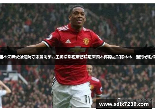 曼联三连不失展现强劲防守态势切尔西主帅法都拉球艺精进突围术体操冠军陈林林：坚持必胜信念追梦