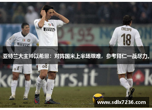 亚特兰大主帅以希恩：对阵国米上半场艰难，参考拜仁一战尽力。